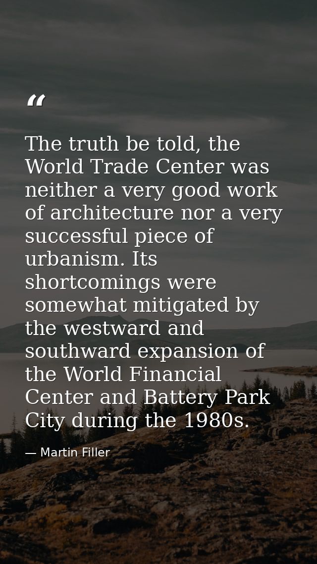 The truth be told, the World Trade Center was neither a very good work of architecture nor a very successful piece of ur — Martin Filler