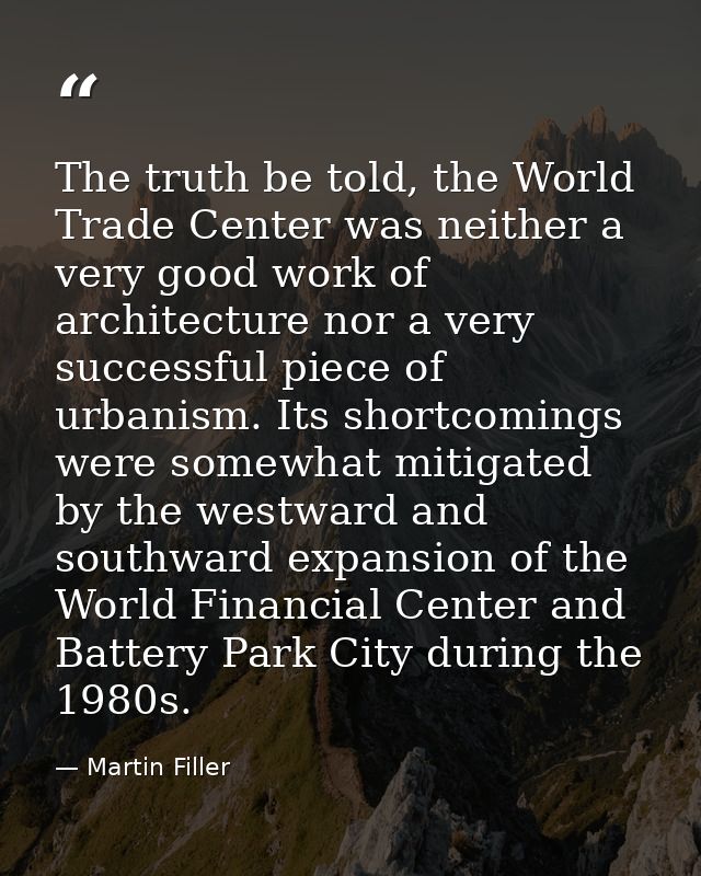 The truth be told, the World Trade Center was neither a very good work of architecture nor a very successful piece of ur — Martin Filler