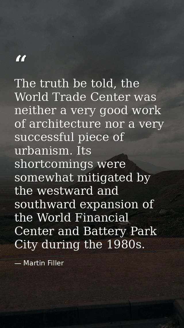 The truth be told, the World Trade Center was neither a very good work of architecture nor a very successful piece of ur — Martin Filler