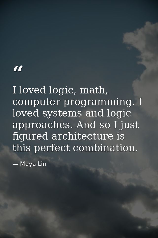 I loved logic, math, computer programming. I loved systems and logic approaches. And so I just figured architecture is t — Maya Lin