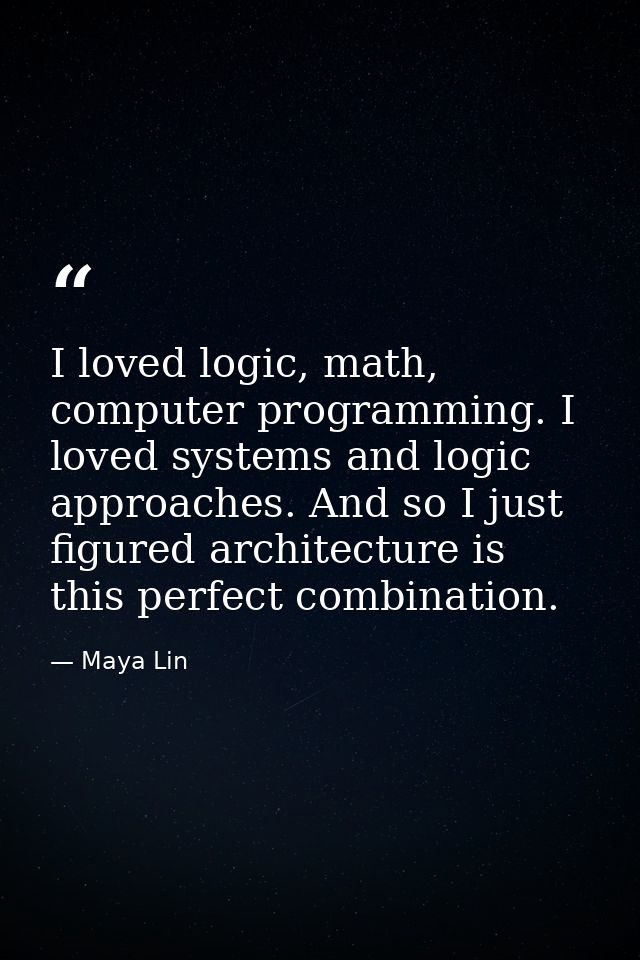 I loved logic, math, computer programming. I loved systems and logic approaches. And so I just figured architecture is t — Maya Lin