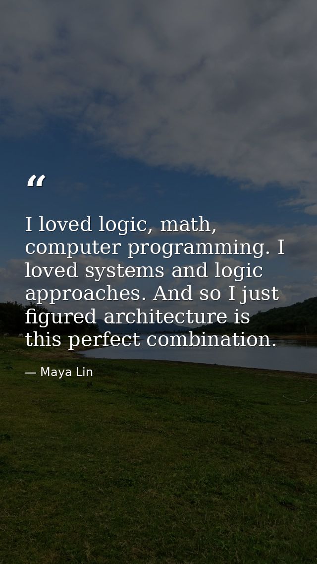 I loved logic, math, computer programming. I loved systems and logic approaches. And so I just figured architecture is t — Maya Lin