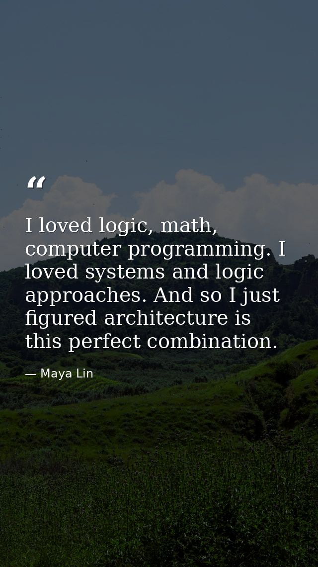 I loved logic, math, computer programming. I loved systems and logic approaches. And so I just figured architecture is t — Maya Lin