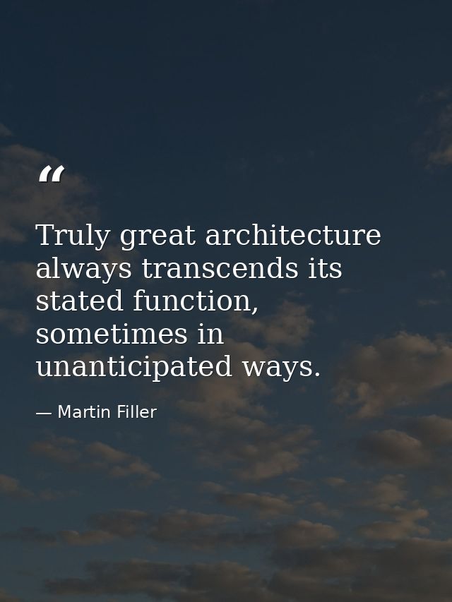 Truly great architecture always transcends its stated function, sometimes in unanticipated ways. — Martin Filler