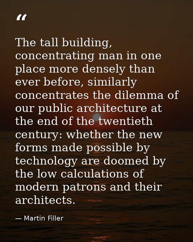 The tall building, concentrating man in one place more densely than ever before, similarly concentrates the dilemma of o — Martin Filler