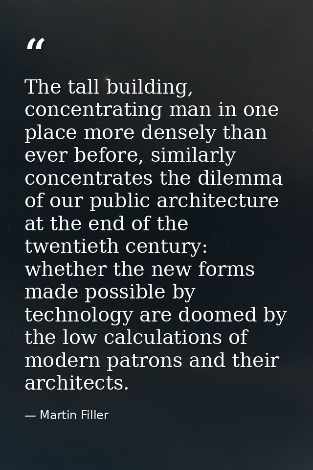 The tall building, concentrating man in one place more densely than ever before, similarly concentrates the dilemma of o — Martin Filler