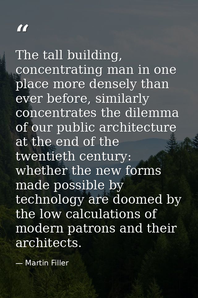 The tall building, concentrating man in one place more densely than ever before, similarly concentrates the dilemma of o — Martin Filler