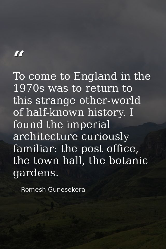 To come to England in the 1970s was to return to this strange other-world of half-known history. I found the imperial ar — Romesh Gunesekera
