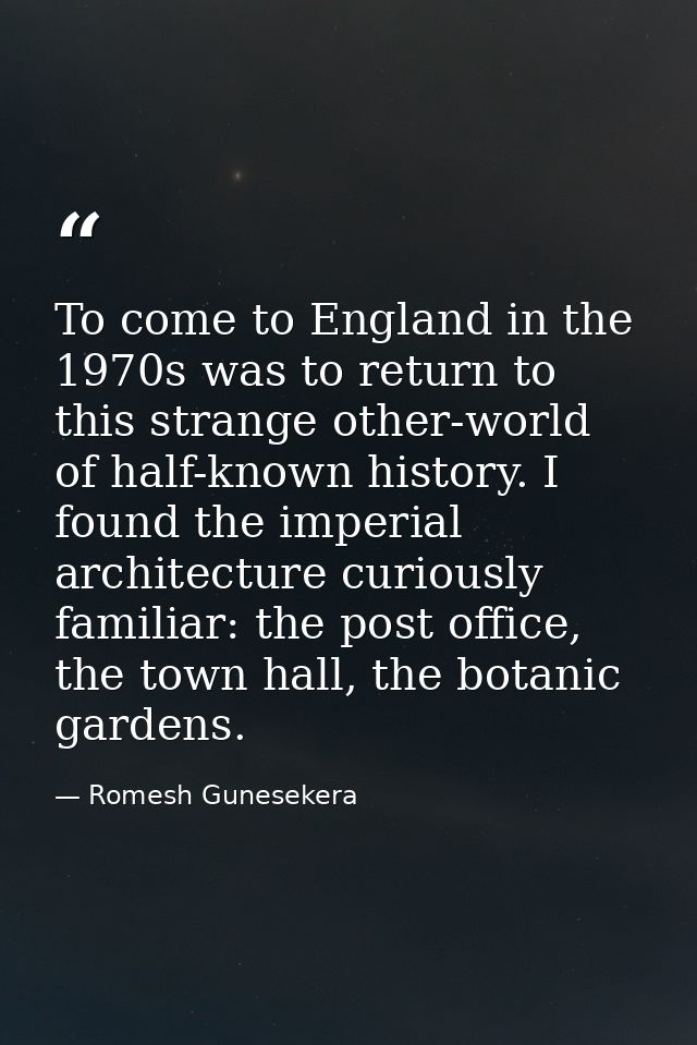 To come to England in the 1970s was to return to this strange other-world of half-known history. I found the imperial ar — Romesh Gunesekera