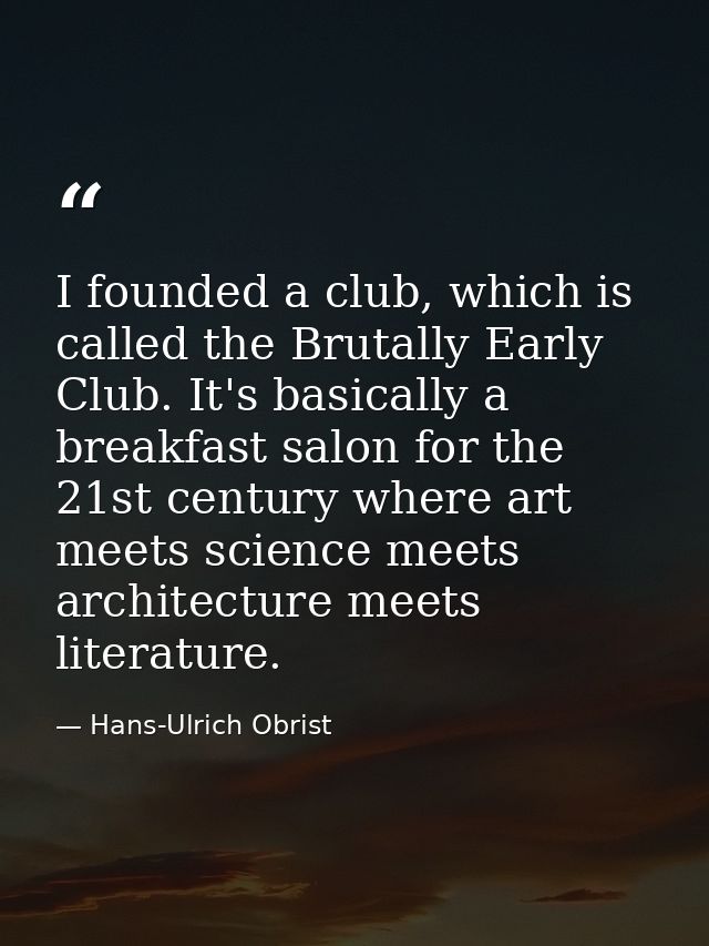 I founded a club, which is called the Brutally Early Club. It's basically a breakfast salon for the 21st century where a — Hans-Ulrich Obrist