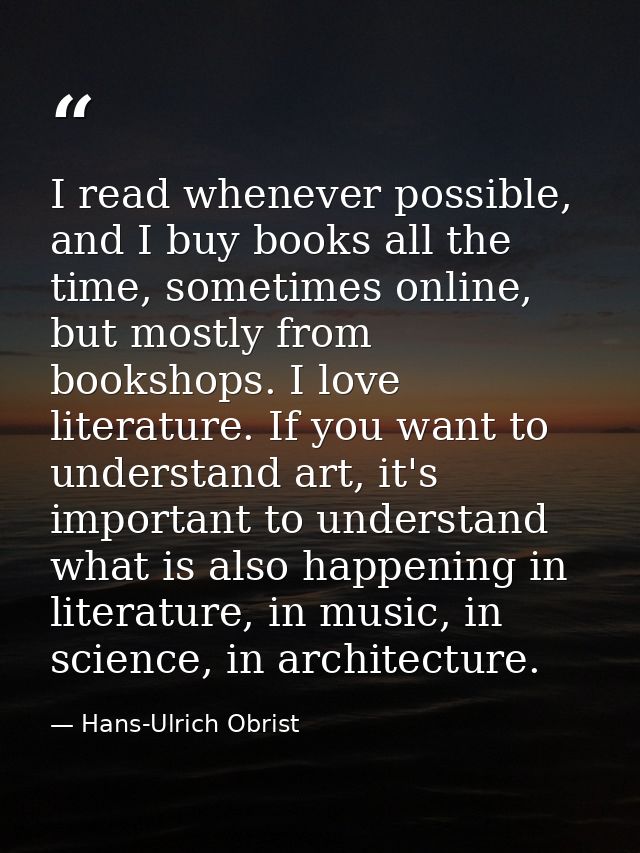 I read whenever possible, and I buy books all the time, sometimes online, but mostly from bookshops. I love literature.  — Hans-Ulrich Obrist