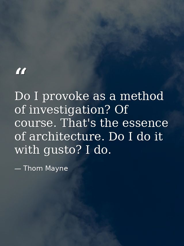 Do I provoke as a method of investigation? Of course. That's the essence of architecture. Do I do it with gusto? I do. — Thom Mayne