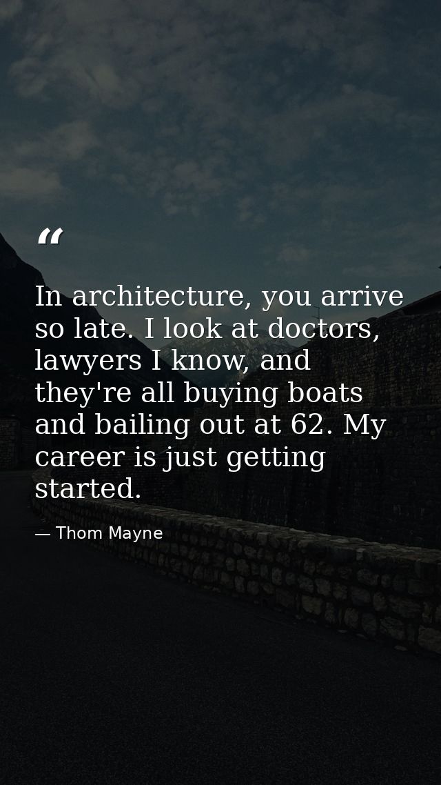 In architecture, you arrive so late. I look at doctors, lawyers I know, and they're all buying boats and bailing out at  — Thom Mayne
