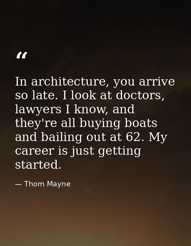 In architecture, you arrive so late. I look at doctors, lawyers I know, and they're all buying boats and bailing out at  — Thom Mayne