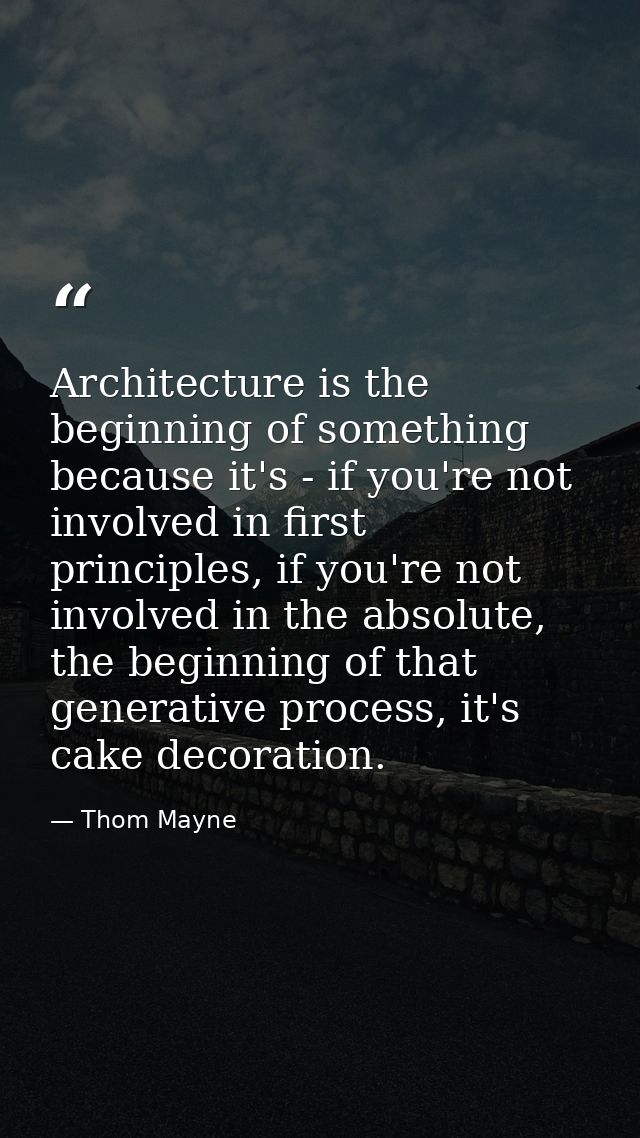 Architecture is the beginning of something because it's - if you're not involved in first principles, if you're not invo — Thom Mayne