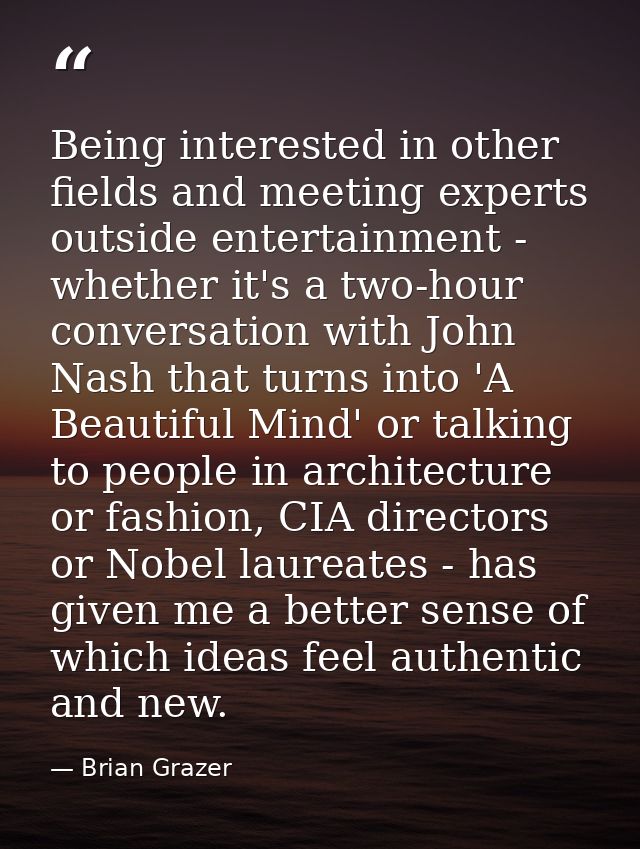 Being interested in other fields and meeting experts outside entertainment - whether it's a two-hour conversation with J — Brian Grazer