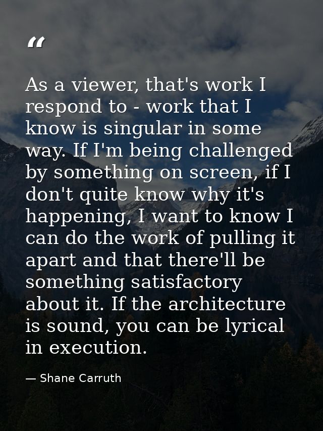 As a viewer, that's work I respond to - work that I know is singular in some way. If I'm being challenged by something o — Shane Carruth
