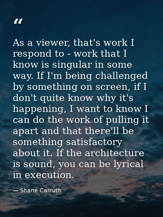 As a viewer, that's work I respond to - work that I know is singular in some way. If I'm being challenged by something o — Shane Carruth