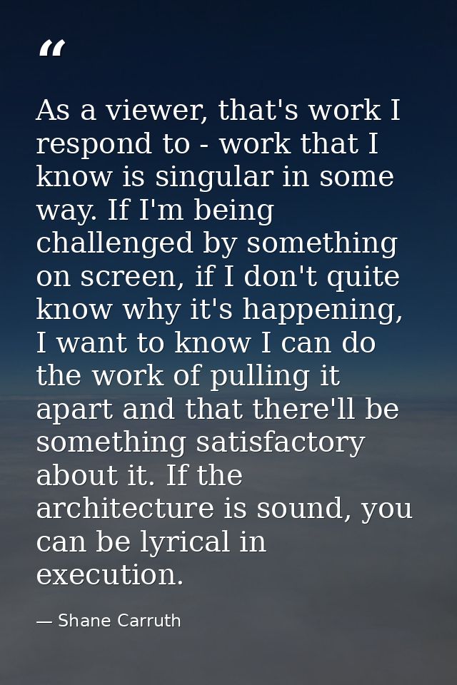 As a viewer, that's work I respond to - work that I know is singular in some way. If I'm being challenged by something o — Shane Carruth
