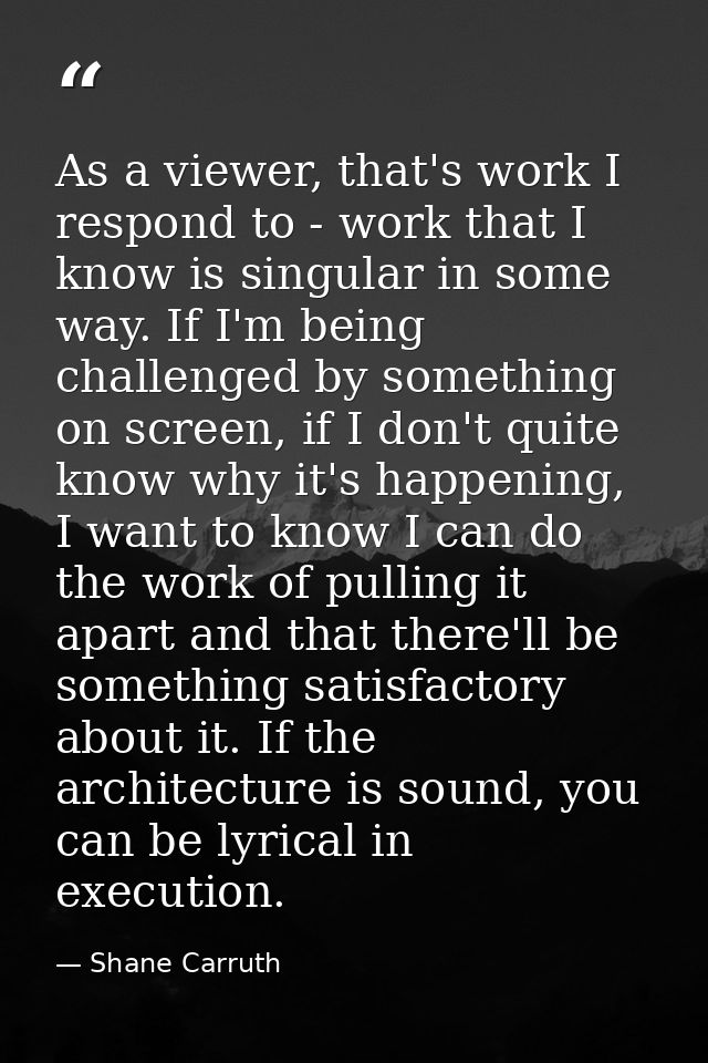 As a viewer, that's work I respond to - work that I know is singular in some way. If I'm being challenged by something o — Shane Carruth
