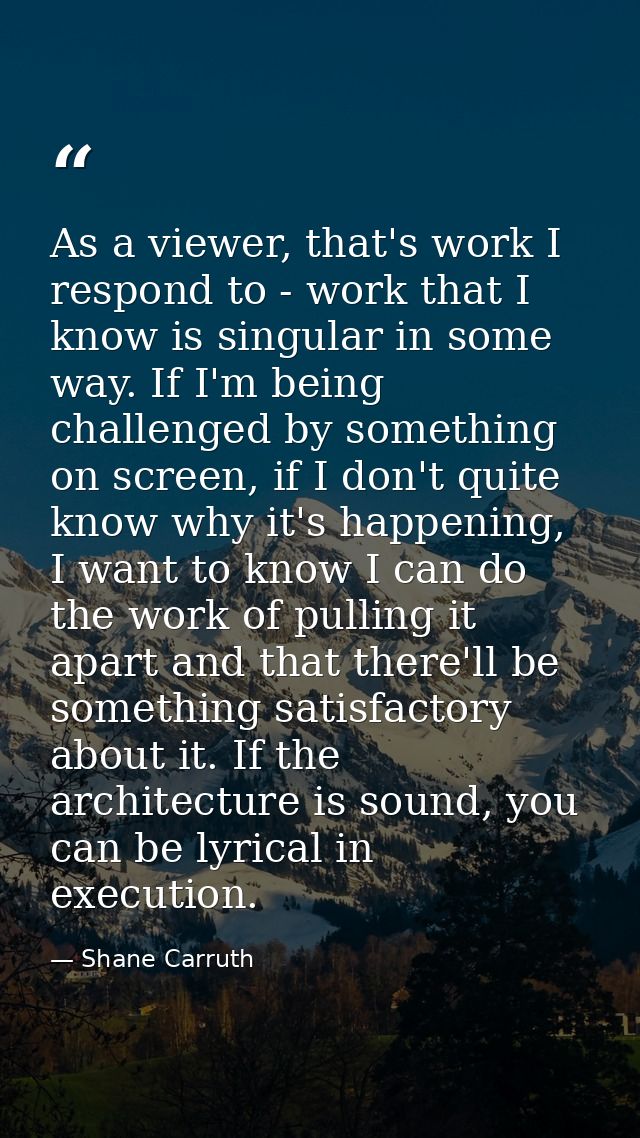 As a viewer, that's work I respond to - work that I know is singular in some way. If I'm being challenged by something o — Shane Carruth