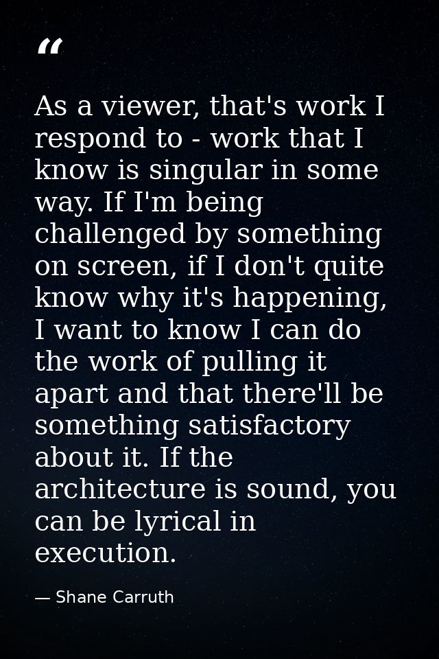 As a viewer, that's work I respond to - work that I know is singular in some way. If I'm being challenged by something o — Shane Carruth