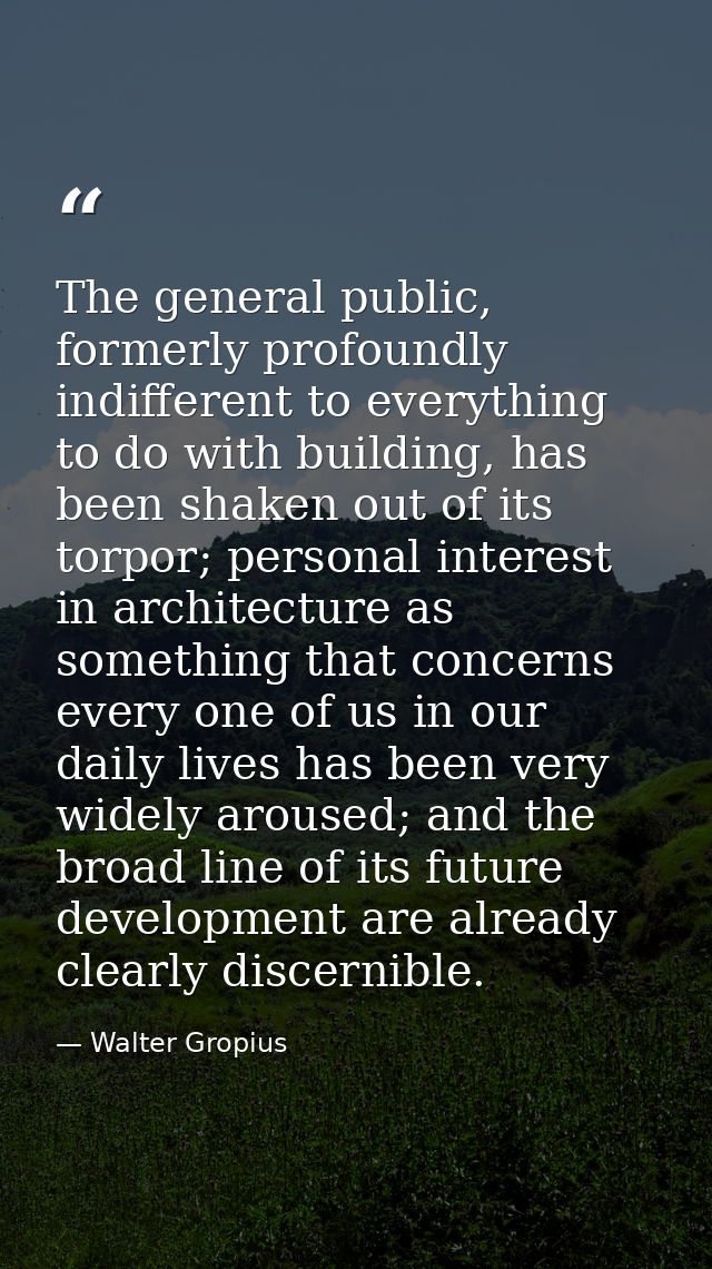 The general public, formerly profoundly indifferent to everything to do with building, has been shaken out of its torpor — Walter Gropius