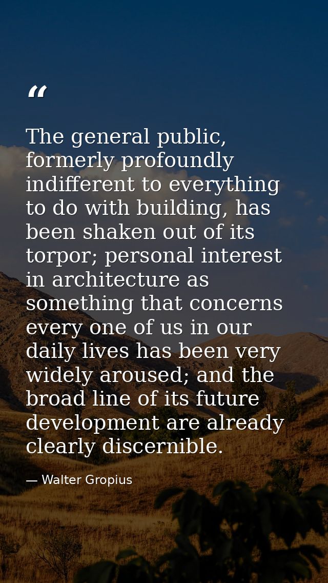 The general public, formerly profoundly indifferent to everything to do with building, has been shaken out of its torpor — Walter Gropius