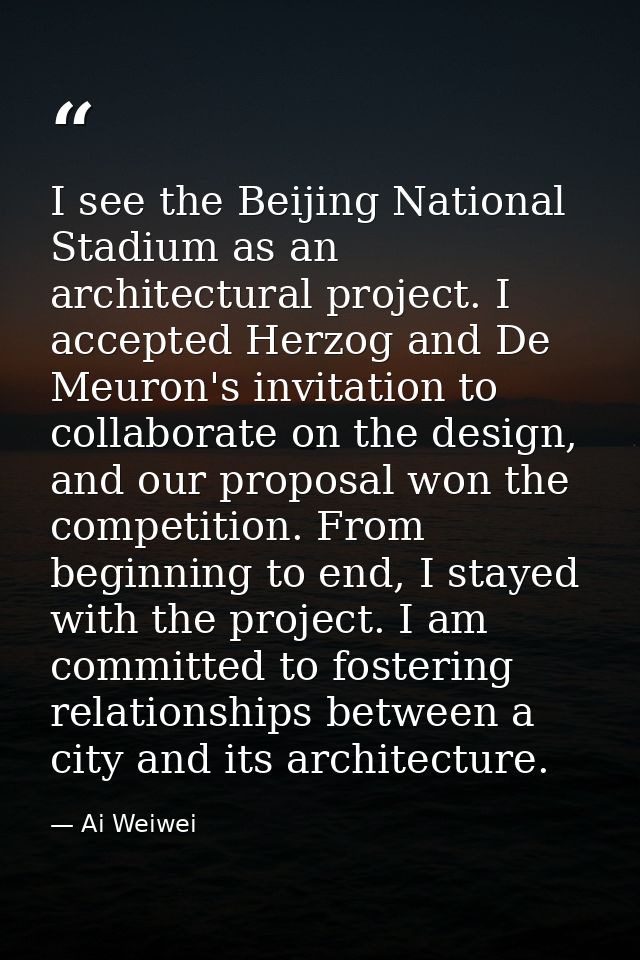 I see the Beijing National Stadium as an architectural project. I accepted Herzog and De Meuron's invitation to collabor — Ai Weiwei