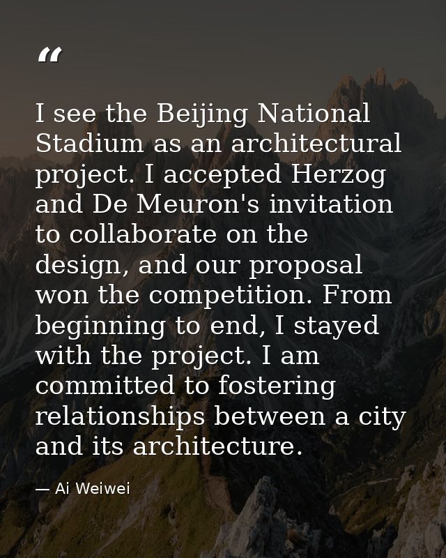 I see the Beijing National Stadium as an architectural project. I accepted Herzog and De Meuron's invitation to collabor — Ai Weiwei