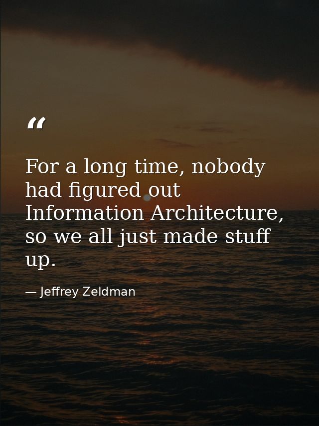For a long time, nobody had figured out Information Architecture, so we all just made stuff up. — Jeffrey Zeldman
