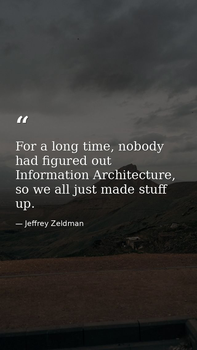 For a long time, nobody had figured out Information Architecture, so we all just made stuff up. — Jeffrey Zeldman
