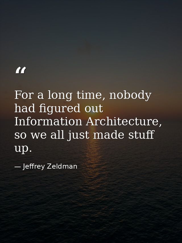 For a long time, nobody had figured out Information Architecture, so we all just made stuff up. — Jeffrey Zeldman