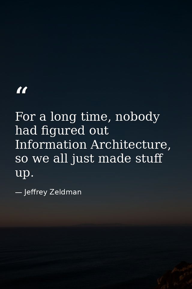 For a long time, nobody had figured out Information Architecture, so we all just made stuff up. — Jeffrey Zeldman