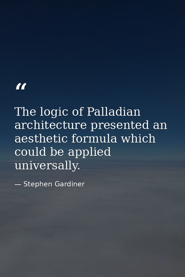 The logic of Palladian architecture presented an aesthetic formula which could be applied universally. — Stephen Gardiner