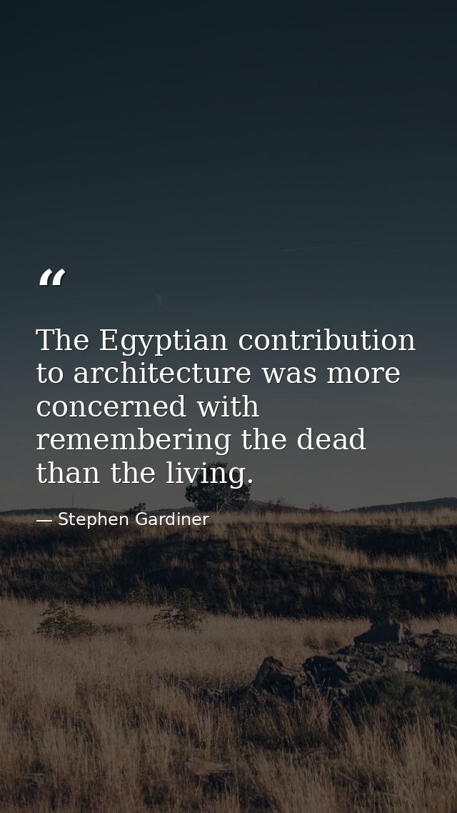 The Egyptian contribution to architecture was more concerned with remembering the dead than the living. — Stephen Gardiner