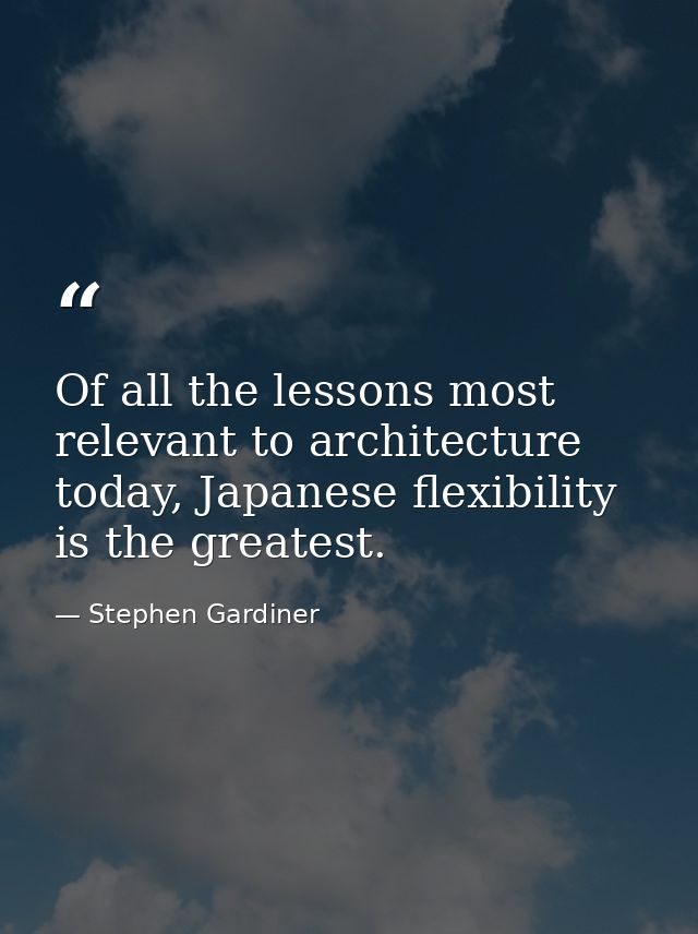 Of all the lessons most relevant to architecture today, Japanese flexibility is the greatest. — Stephen Gardiner