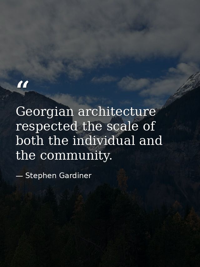 Georgian architecture respected the scale of both the individual and the community. — Stephen Gardiner