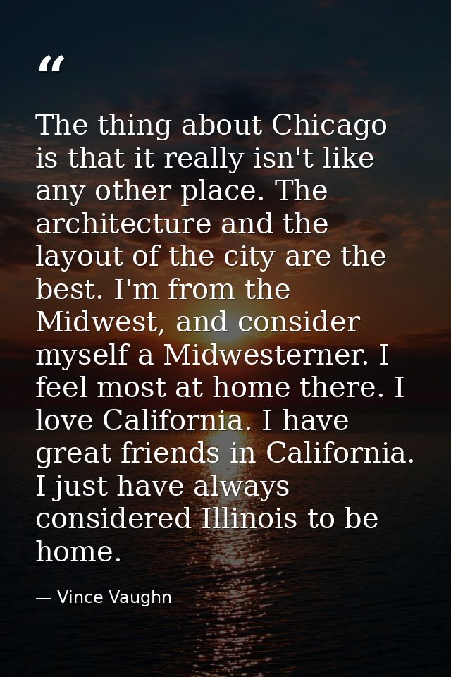 The thing about Chicago is that it really isn't like any other place. The architecture and the layout of the city are th — Vince Vaughn