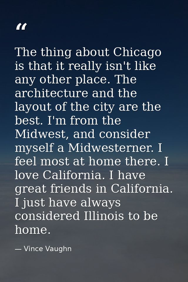 The thing about Chicago is that it really isn't like any other place. The architecture and the layout of the city are th — Vince Vaughn
