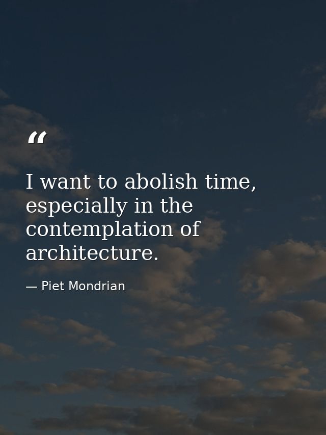 I want to abolish time, especially in the contemplation of architecture. — Piet Mondrian