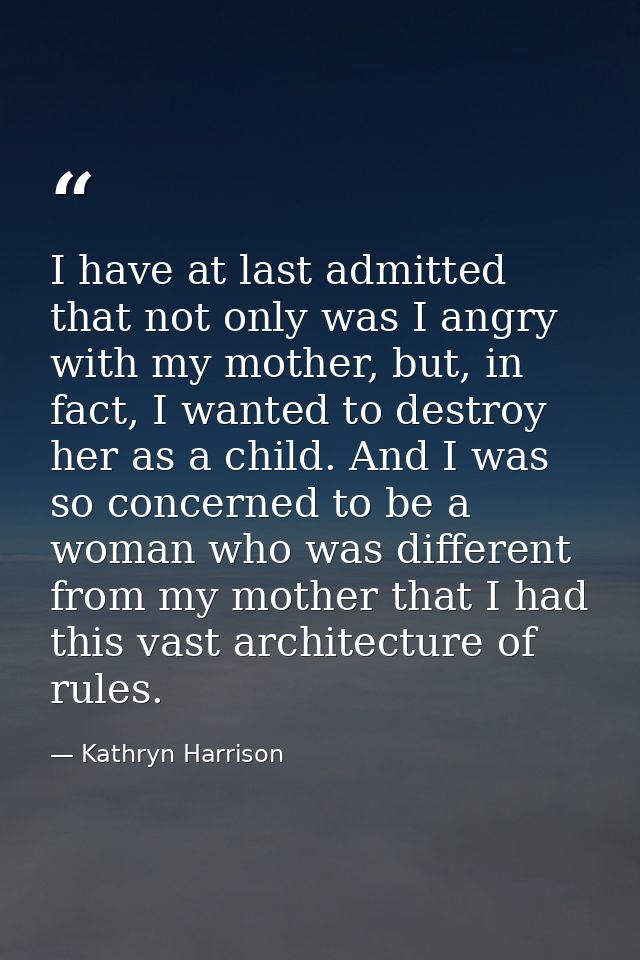 I have at last admitted that not only was I angry with my mother, but, in fact, I wanted to destroy her as a child. And  — Kathryn Harrison