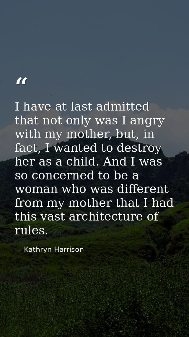 I have at last admitted that not only was I angry with my mother, but, in fact, I wanted to destroy her as a child. And  — Kathryn Harrison