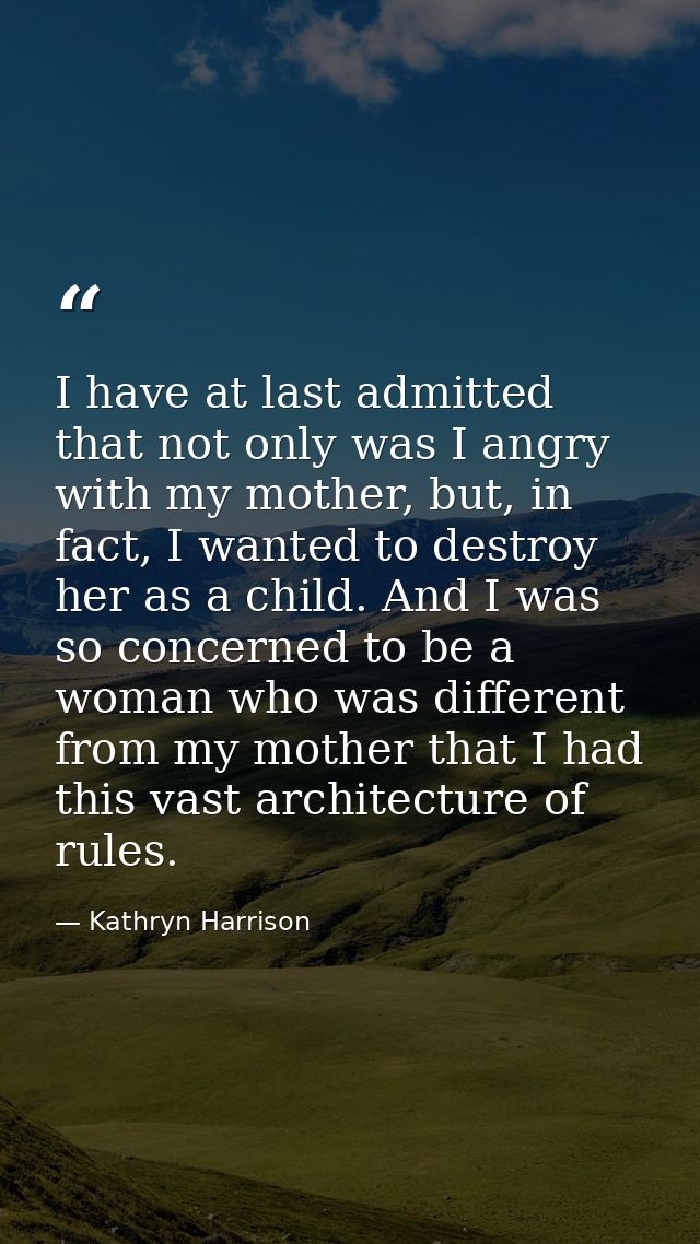 I have at last admitted that not only was I angry with my mother, but, in fact, I wanted to destroy her as a child. And  — Kathryn Harrison