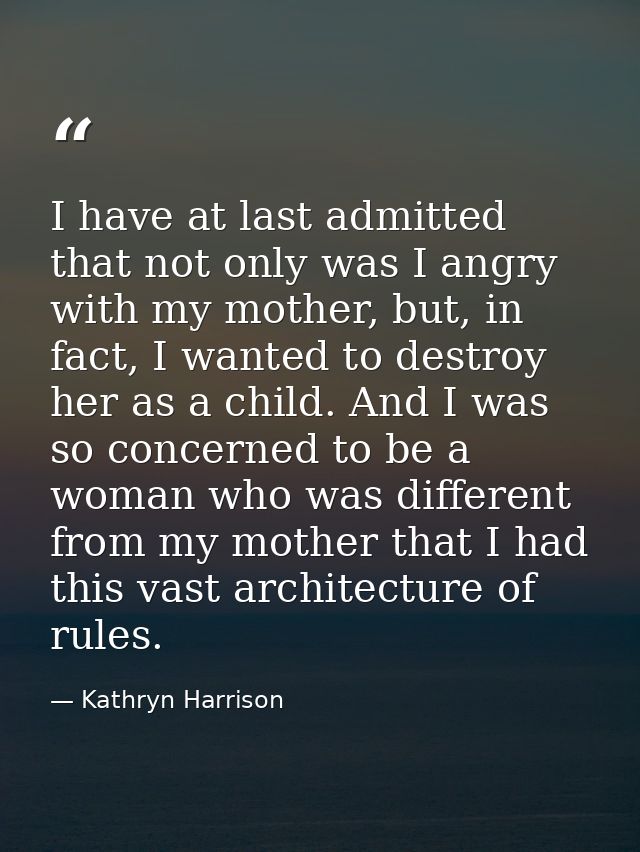 I have at last admitted that not only was I angry with my mother, but, in fact, I wanted to destroy her as a child. And  — Kathryn Harrison