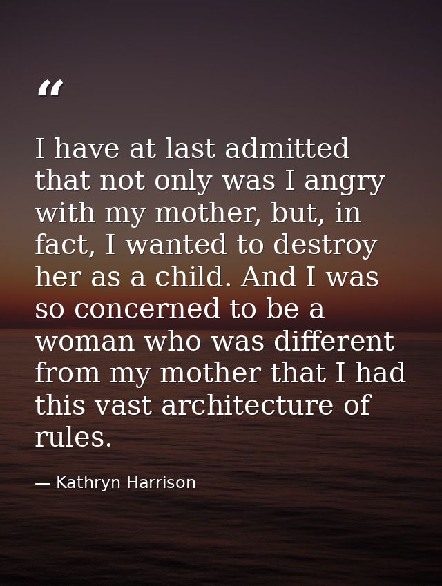 I have at last admitted that not only was I angry with my mother, but, in fact, I wanted to destroy her as a child. And  — Kathryn Harrison