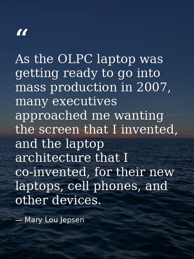 As the OLPC laptop was getting ready to go into mass production in 2007, many executives approached me wanting the scree — Mary Lou Jepsen