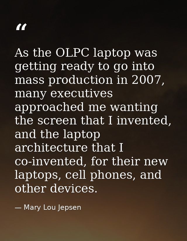 As the OLPC laptop was getting ready to go into mass production in 2007, many executives approached me wanting the scree — Mary Lou Jepsen