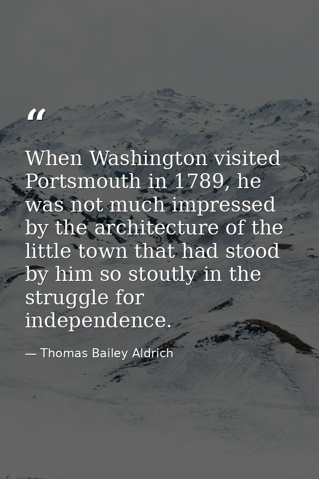 When Washington visited Portsmouth in 1789, he was not much impressed by the architecture of the little town that had st — Thomas Bailey Aldrich
