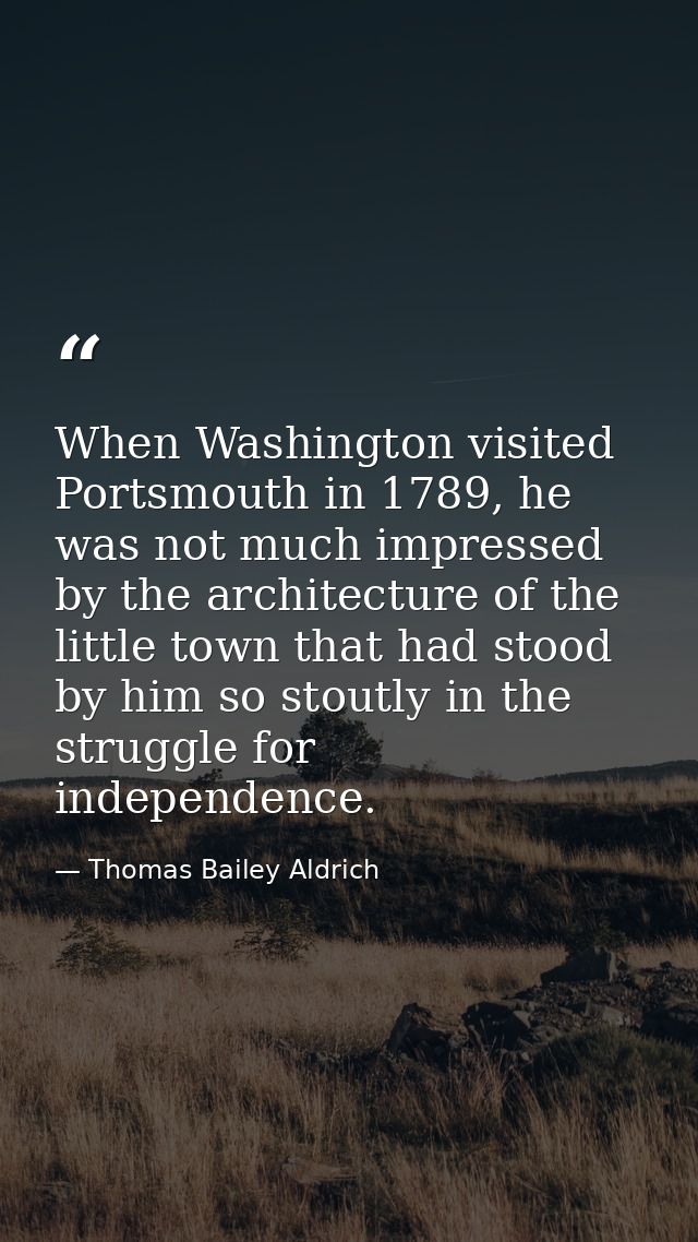 When Washington visited Portsmouth in 1789, he was not much impressed by the architecture of the little town that had st — Thomas Bailey Aldrich